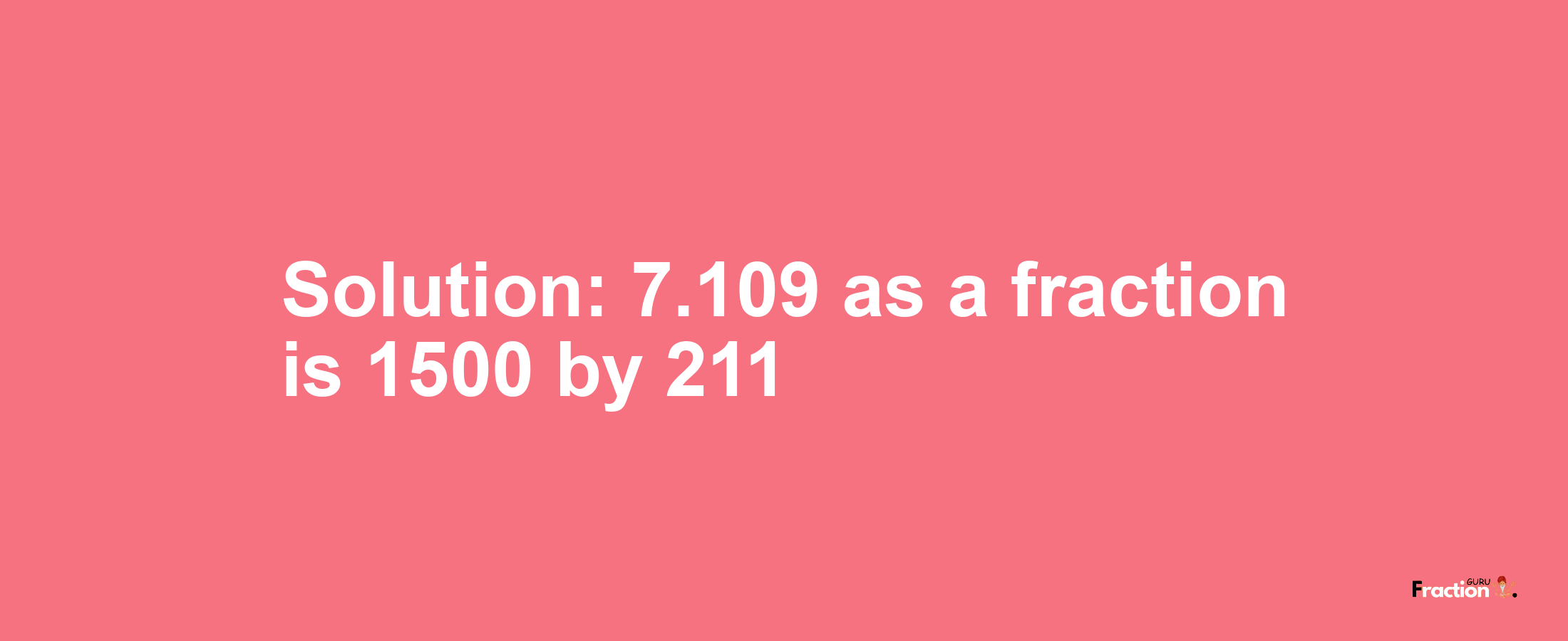 Solution:7.109 as a fraction is 1500/211